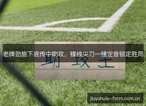 老牌劲旅下底传中助攻，锋线尖刀一锤定音锁定胜局