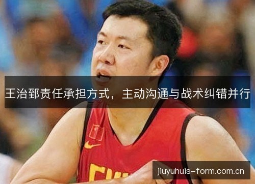 王治郅责任承担方式,主动沟通与战术纠错并行 王治郅责任承担方式,主动沟通与战术纠错并行