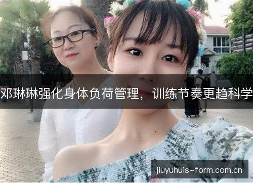 邓琳琳强化身体负荷管理,训练节奏更趋科学 邓琳琳强化身体负荷管理,训练节奏更趋科学