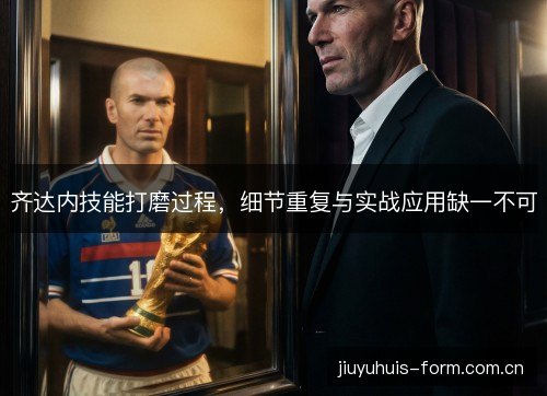 齐达内技能打磨过程，细节重复与实战应用缺一不可